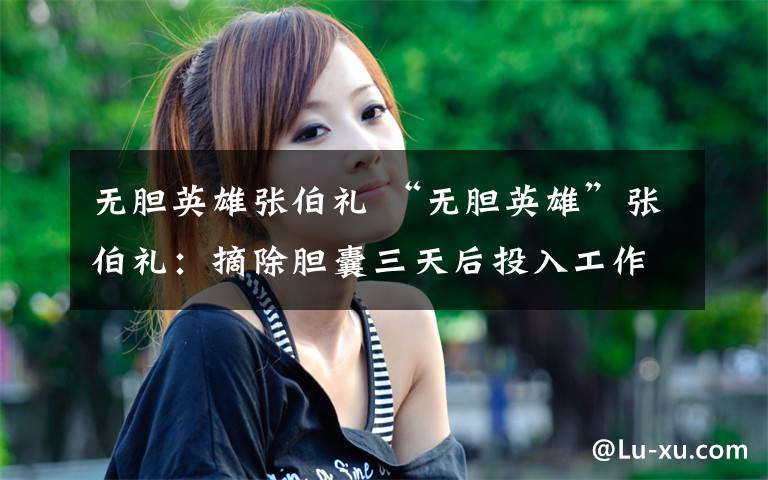 无胆英雄张伯礼 “无胆英雄”张伯礼:摘除胆囊三天后投入工作