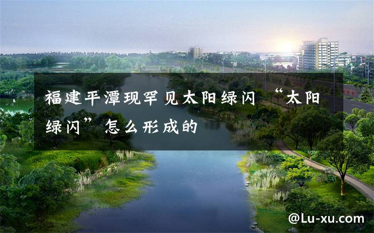 福建平潭现罕见太阳绿闪 “太阳绿闪”怎么形成的