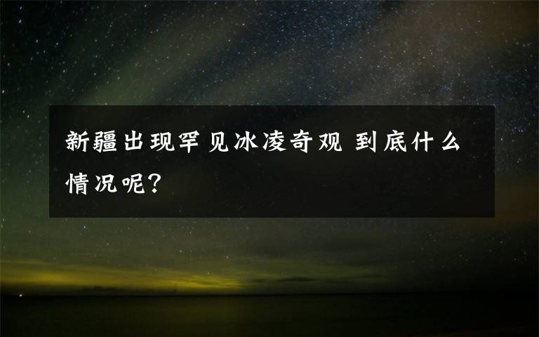 新疆出现罕见冰凌奇观 到底什么情况呢?
