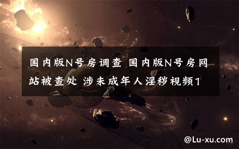 国内版N号房调查 国内版N号房网站被查处 涉未成年人淫秽视频160余部