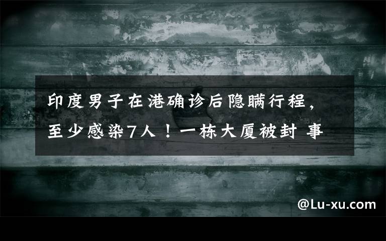 印度男子在港确诊后隐瞒行程，至少感染7人！一栋大厦被封 事件详情始末介绍！