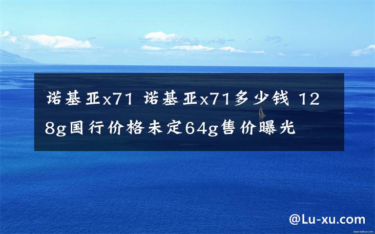 诺基亚x71 诺基亚x71多少钱 128g国行价格未定64g售价曝光