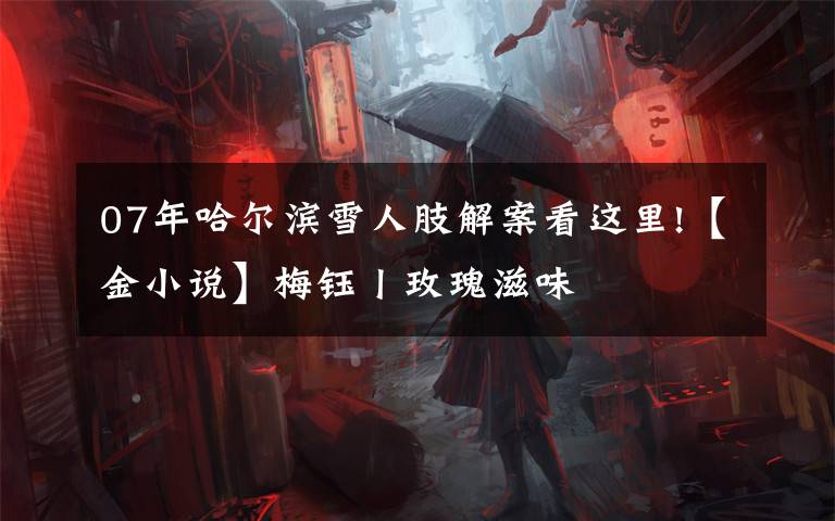 07年哈尔滨雪人肢解案看这里!【金小说】梅钰丨玫瑰滋味