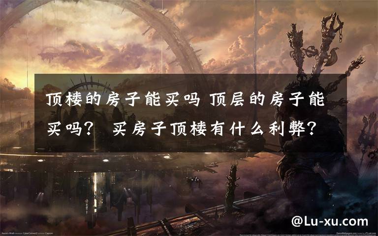 顶楼的房子能买吗 顶层的房子能买吗? 买房子顶楼有什么利弊?