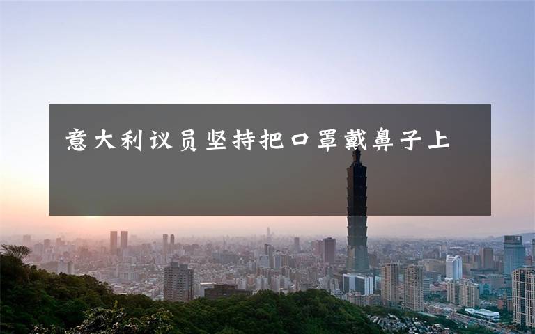 意大利议员坚持把口罩戴鼻子上