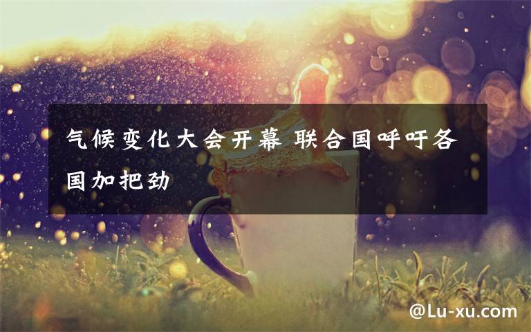 气候变化大会开幕 联合国呼吁各国加把劲