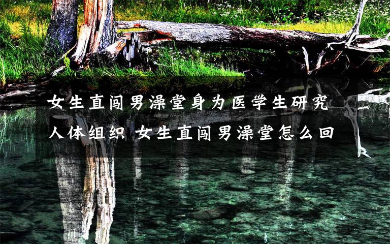 女生直闯男澡堂身为医学生研究人体组织 女生直闯男澡堂怎么回事?
