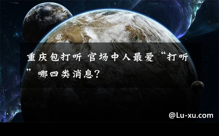 重庆包打听 官场中人最爱“打听”哪四类消息？
