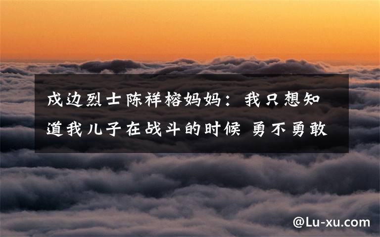 戍边烈士陈祥榕妈妈:我只想知道我儿子在战斗的时候 勇不勇敢…