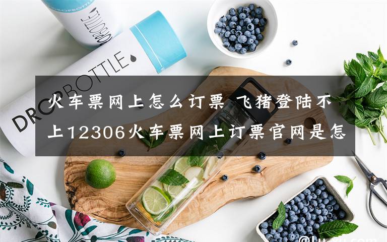 火车票网上怎么订票 飞猪登陆不上12306火车票网上订票官网是怎么回事？