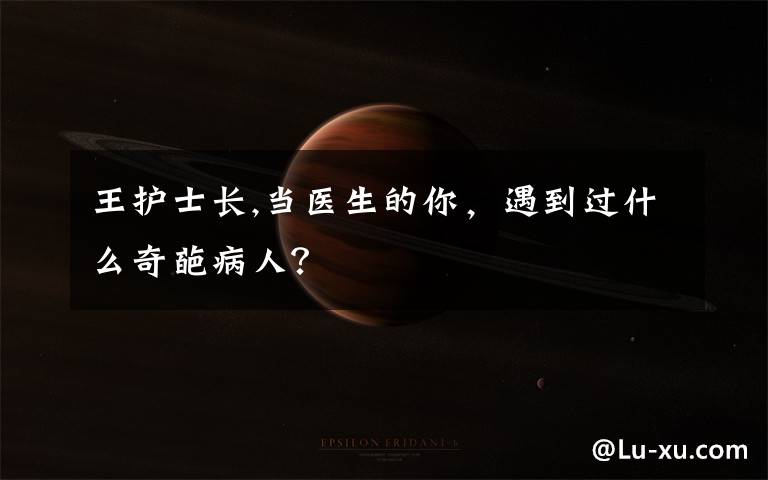 王护士长,当医生的你,遇到过什么奇葩病人?