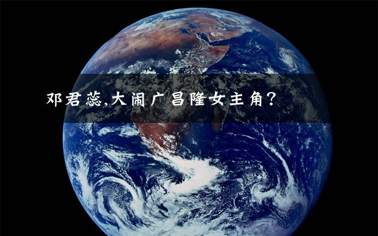 邓君蕊,大闹广昌隆女主角?