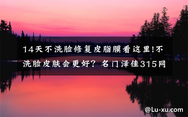 14天不洗脸修复皮脂膜看这里!不洗脸皮肤会更好?名门泽佳315网教你这样做,凝眸紧致有光泽