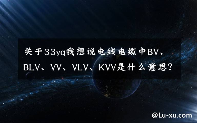 关于33yq我想说电线电缆中BV、BLV、VV、VLV、KVV是什么意思?