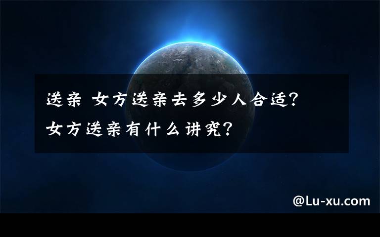 送亲 女方送亲去多少人合适? 女方送亲有什么讲究?