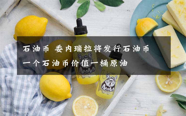 石油币 委内瑞拉将发行石油币 一个石油币价值一桶原油