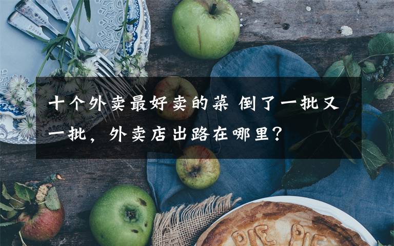 十个外卖最好卖的菜 倒了一批又一批,外卖店出路在哪里?