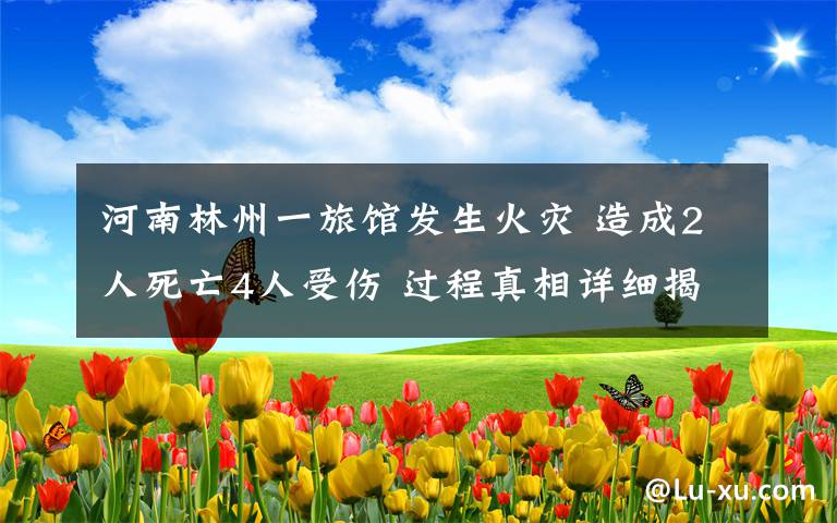 河南林州一旅馆发生火灾 造成2人死亡4人受伤 过程真相详细揭秘!