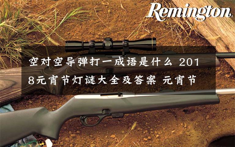 空对空导弹打一成语是什么 2018元宵节灯谜大全及答案 元宵节经典灯谜100条