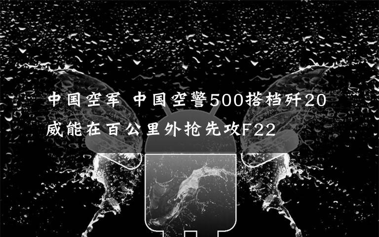 中国空军 中国空警500搭档歼20威能在百公里外抢先攻F22