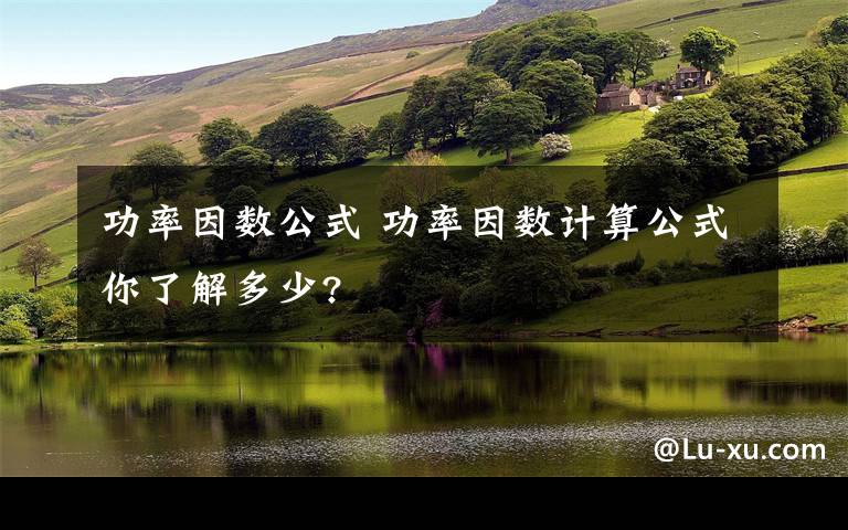 功率因数公式 功率因数计算公式你了解多少?