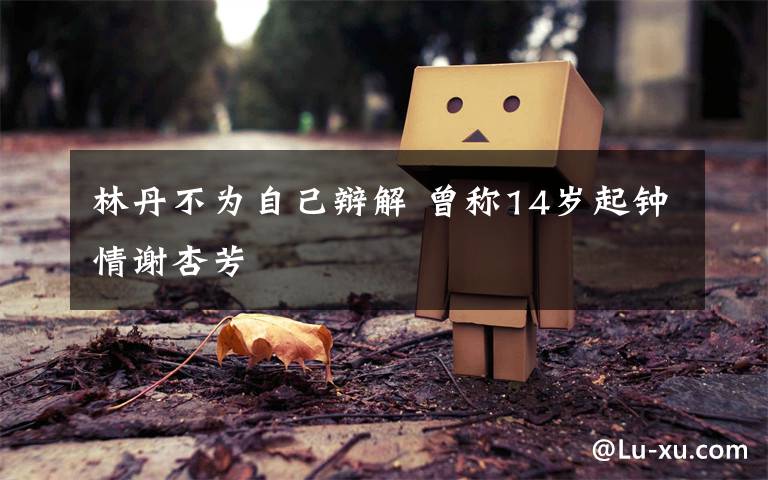 林丹不为自己辩解 曾称14岁起钟情谢杏芳