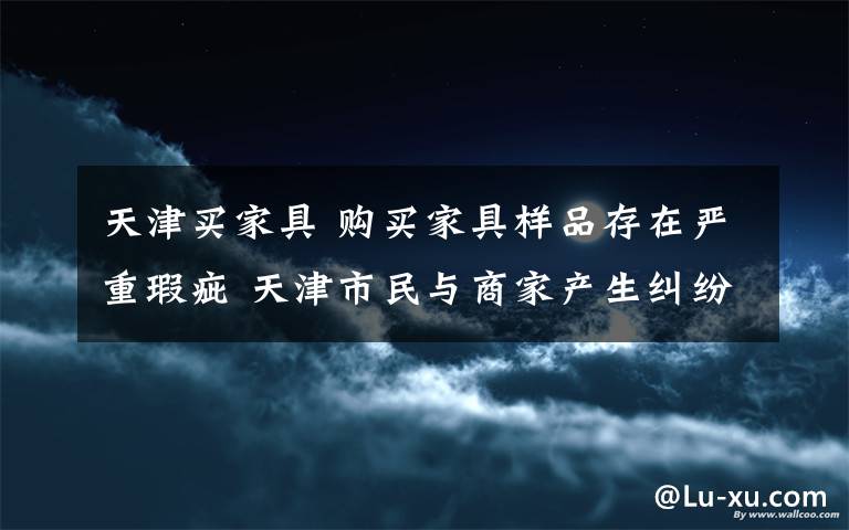天津买家具 购买家具样品存在严重瑕疵 天津市民与商家产生纠纷