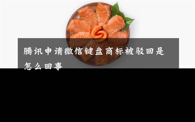 腾讯申请微信键盘商标被驳回是怎么回事