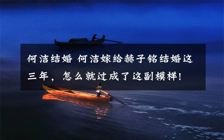 何洁结婚 何洁嫁给赫子铭结婚这三年,怎么就过成了这副模样!