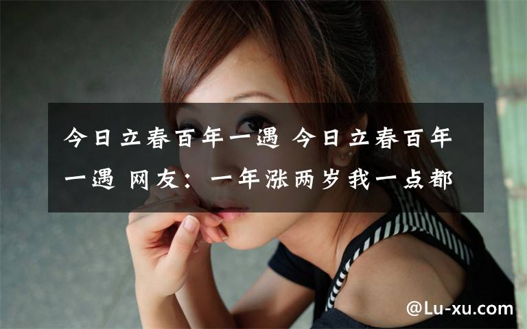 今日立春百年一遇 今日立春百年一遇 网友：一年涨两岁我一点都不高兴