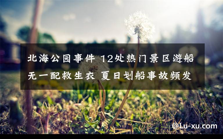 北海公园事件 12处热门景区游船无一配救生衣 夏日划船事故频发有备无患