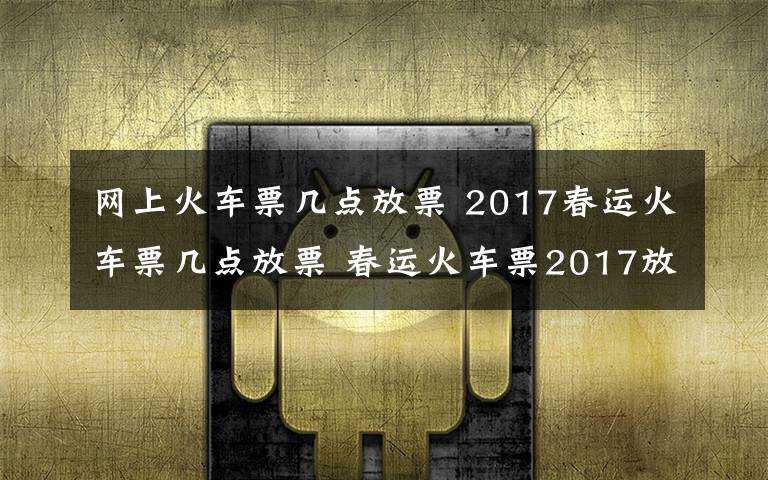 网上火车票几点放票 2017春运火车票几点放票 春运火车票2017放票时间攻略