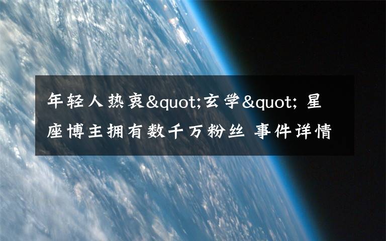 年轻人热衷"玄学" 星座博主拥有数千万粉丝 事件详情始末介绍!