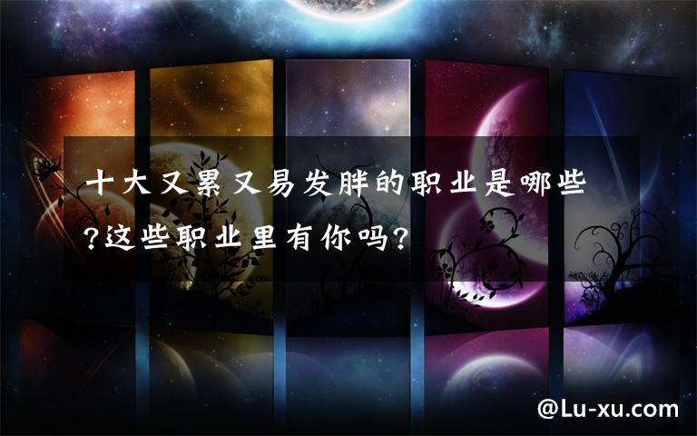 十大又累又易发胖的职业是哪些?这些职业里有你吗?
