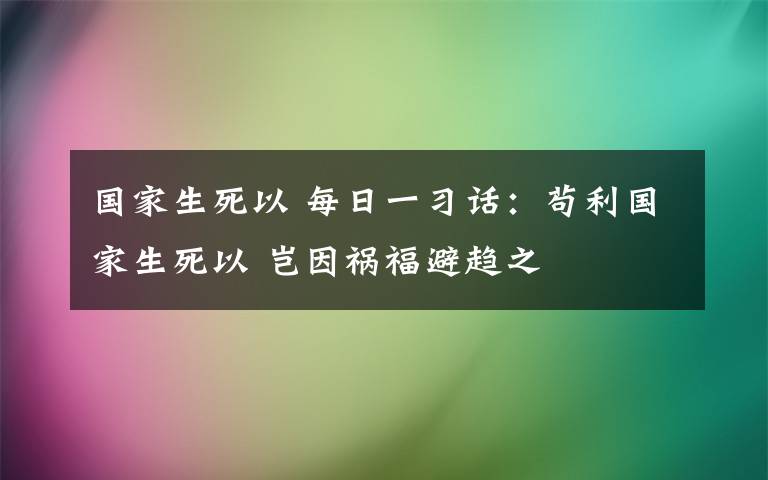 国家生死以 每日一习话：苟利国家生死以 岂因祸福避趋之