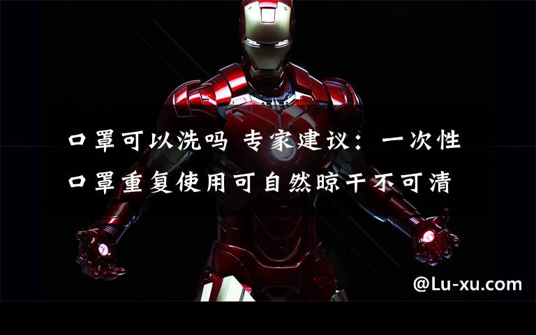 口罩可以洗吗 专家建议:一次性口罩重复使用可自然晾干不可清洗