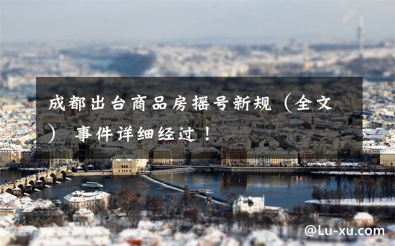 成都出台商品房摇号新规(全文) 事件详细经过!