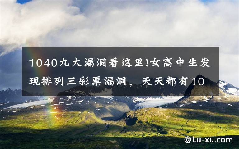 1040九大漏洞看这里!女高中生发现排列三彩票漏洞,天天都有1040,毕业直接出国了