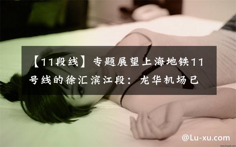 【11段线】专题展望上海地铁11号线的徐汇滨江段：龙华机场已转型，天际线在形成