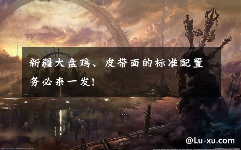 新疆大盘鸡、皮带面的标准配置务必来一发!