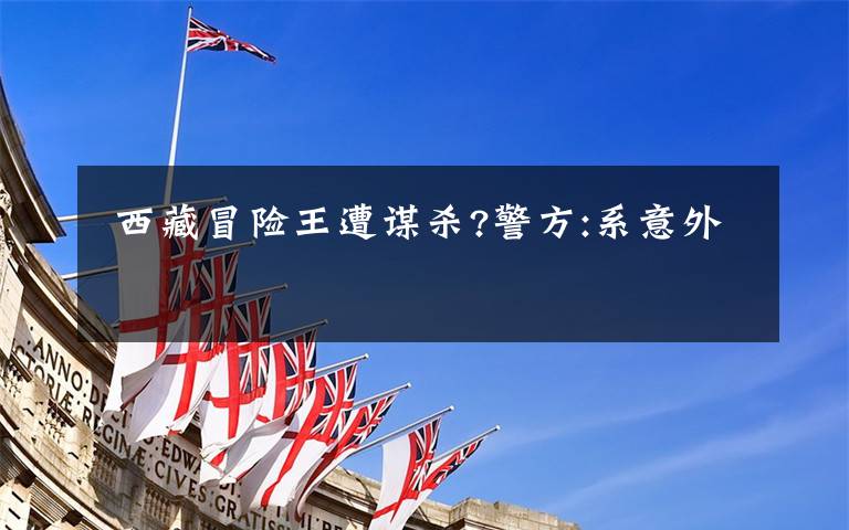 西藏冒险王遭谋杀?警方:系意外