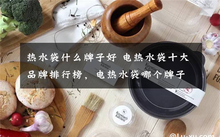 热水袋什么牌子好 电热水袋十大品牌排行榜，电热水袋哪个牌子好？