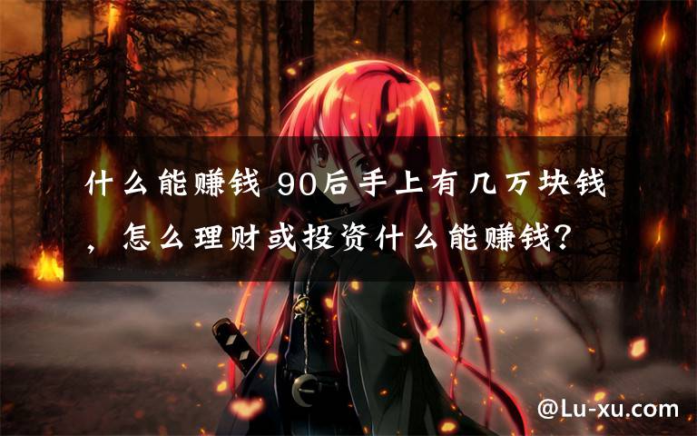 什么能赚钱 90后手上有几万块钱,怎么理财或投资什么能赚钱?