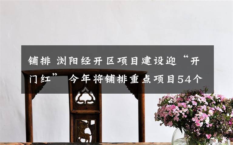 铺排 浏阳经开区项目建设迎“开门红” 今年将铺排重点项目54个