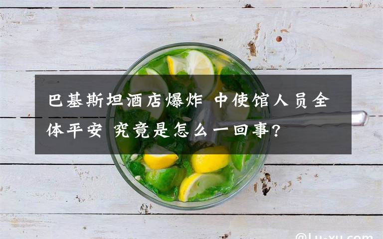 巴基斯坦酒店爆炸 中使馆人员全体平安 究竟是怎么一回事?