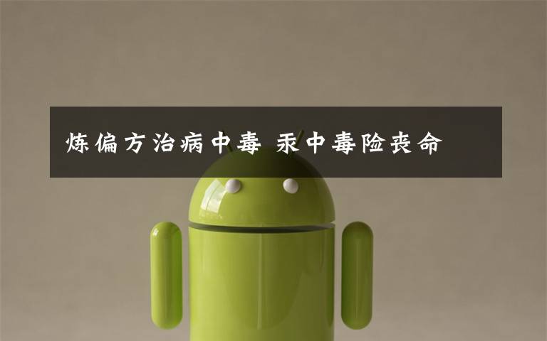 炼偏方治病中毒 汞中毒险丧命