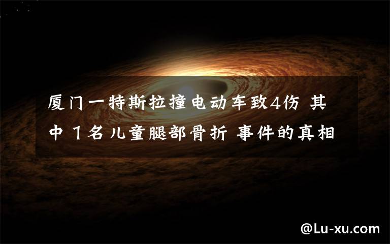 厦门一特斯拉撞电动车致4伤 其中1名儿童腿部骨折 事件的真相是什么?