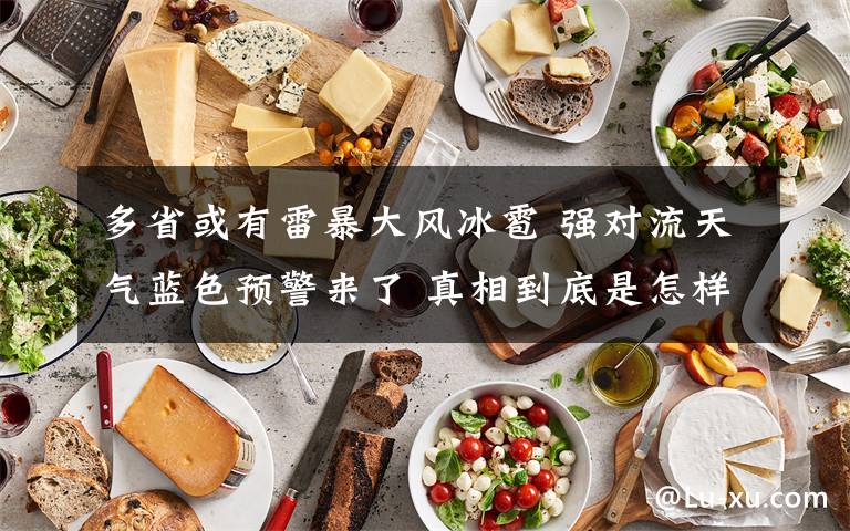 多省或有雷暴大风冰雹 强对流天气蓝色预警来了 真相到底是怎样的？