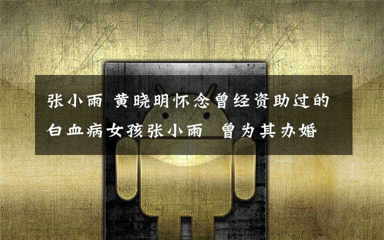 张小雨 黄晓明怀念曾经资助过的白血病女孩张小雨  曾为其办婚礼