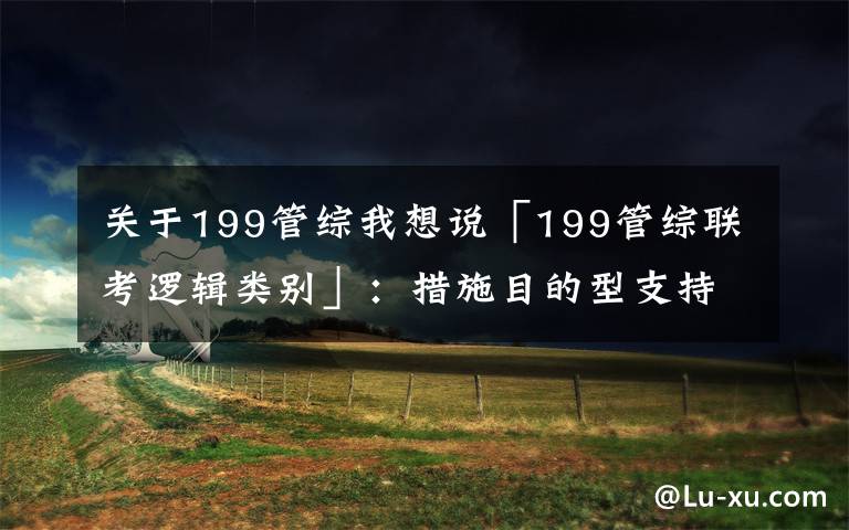 关于199管综我想说「199管综联考逻辑类别」:措施目的型支持题